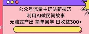 公众号流量主玩法新技巧,利用AI做民间故事 ,无脑式产出,简单易学,日收益300+【揭秘】-16888副业资讯