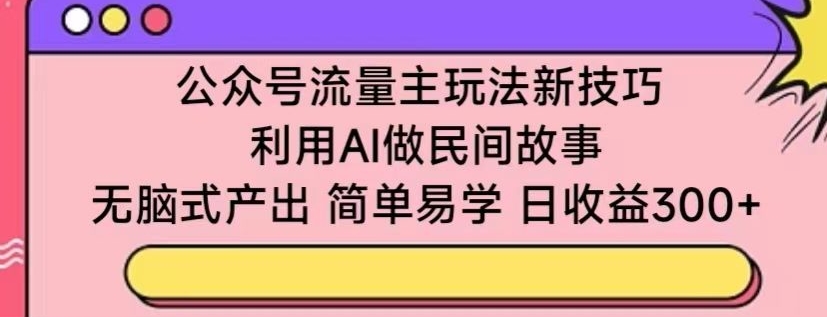 公众号流量主玩法新技巧，利用AI做民间故事 ，无脑式产出，简单易学，日收益300+【揭秘】-16888副业资讯