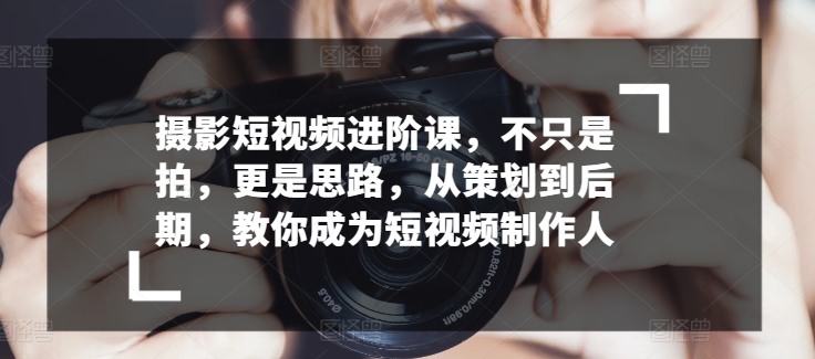 摄影短视频进阶课，不只是拍，更是思路，从策划到后期，教你成为短视频制作人-16888副业资讯