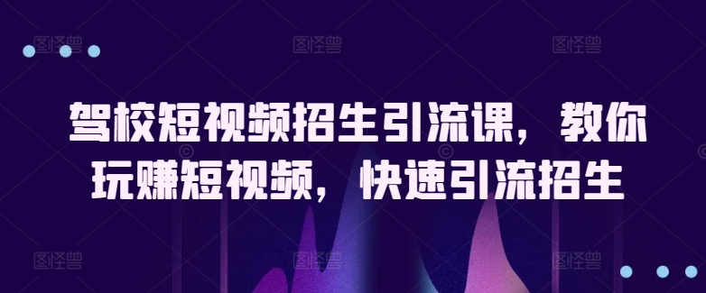 驾校短视频招生引流课，教你玩赚短视频，快速引流招生-16888副业资讯