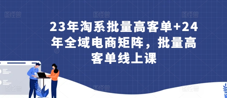 23年淘系批量高客单+24年全域电商矩阵，批量高客单线上课-16888副业资讯