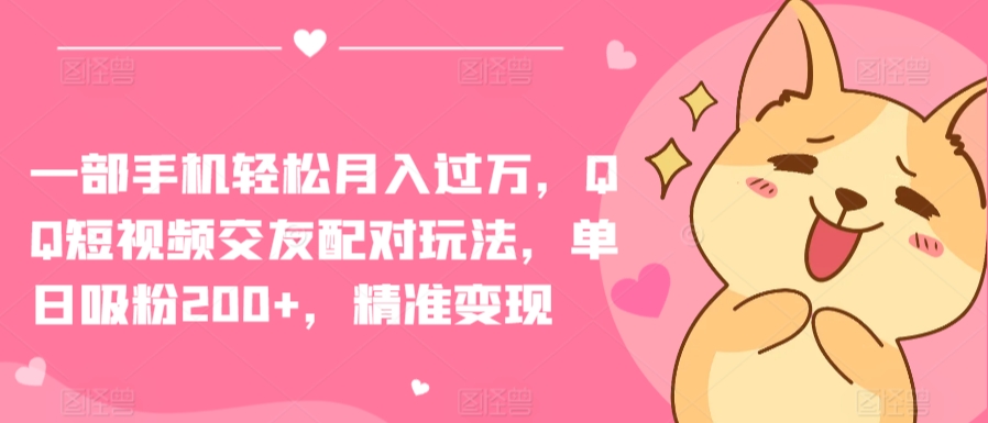 一部手机轻松月入过万，QQ短视频交友配对玩法，单日吸粉200+，精准变现【揭秘】-16888副业资讯