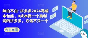 拼多多2024零成本包起，0成本做一个高利润的拼多多，方法不只一个-16888副业资讯