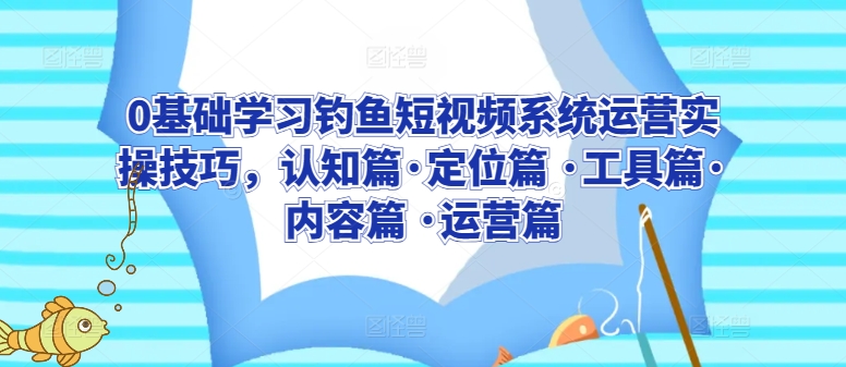 0基础学习钓鱼短视频系统运营实操技巧，认知篇·定位篇 ·工具篇·内容篇 ·运营篇-16888副业资讯