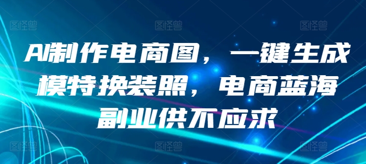 AI制作电商图，一键生成模特换装照，电商蓝海副业供不应求【揭秘】-16888副业资讯