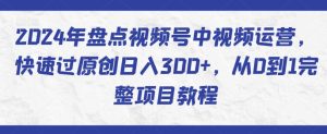 2024年盘点视频号中视频运营,快速过原创日入300+,从0到1完整项目教程-16888副业资讯