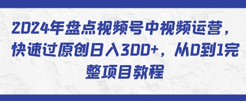 2024年盘点视频号中视频运营，快速过原创日入300+，从0到1完整项目教程-16888副业资讯
