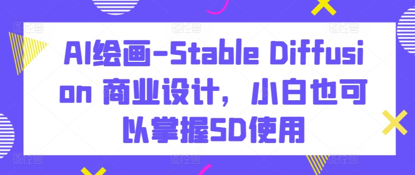 AI绘画-Stable Diffusion 商业设计，小白也可以掌握SD使用-16888副业资讯