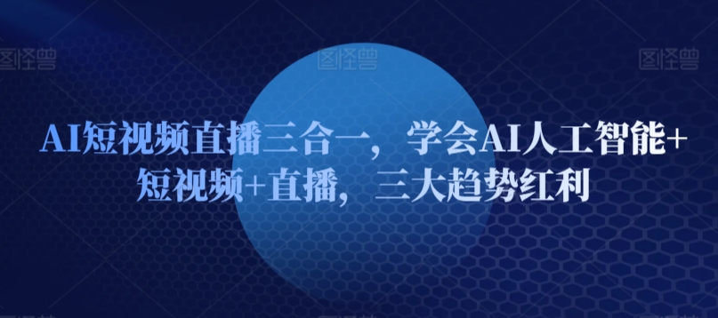 AI短视频直播三合一，学会AI人工智能+短视频+直播，三大趋势红利-16888副业资讯
