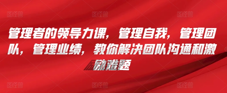 管理者的领导力课，​管理自我，管理团队，管理业绩，​教你解决团队沟通和激励难题-16888副业资讯