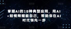 掌握AI的18种典型应用,用AI+短视频赋能自己,帮助你在AI时代领先一步-16888副业资讯