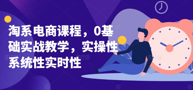 淘系电商课程，0基础实战教学，实操性系统性实时性-16888副业资讯