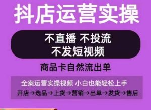抖店运营实操课,从0-1起店视频全实操,不直播、不投流、不发短视频,商品卡自然流出单-16888副业资讯
