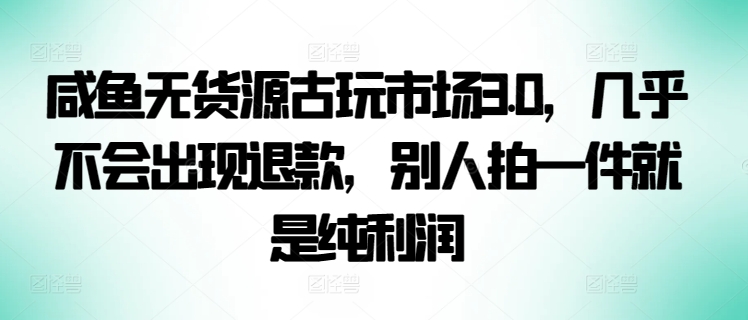 咸鱼无货源古玩市场3.0，几乎不会出现退款，别人拍一件就是纯利润【揭秘】-16888副业资讯