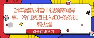 24年最新抖音中视频奇闻异事，冷门赛道日入400+条条视频火爆【揭秘】-16888副业资讯