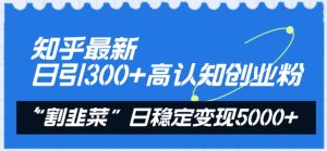 知乎最新日引300+高认知创业粉，“割韭菜”日稳定变现5000+【揭秘】-16888副业资讯