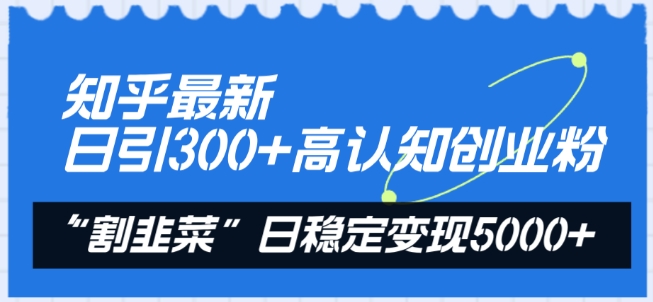 知乎最新日引300+高认知创业粉，“割韭菜”日稳定变现5000+【揭秘】-16888副业资讯