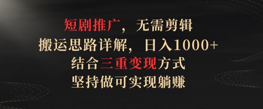 短剧推广，无需剪辑，搬运思路详解，日入1000+，结合三重变现方式，坚持做可实现躺赚【揭秘】-16888副业资讯
