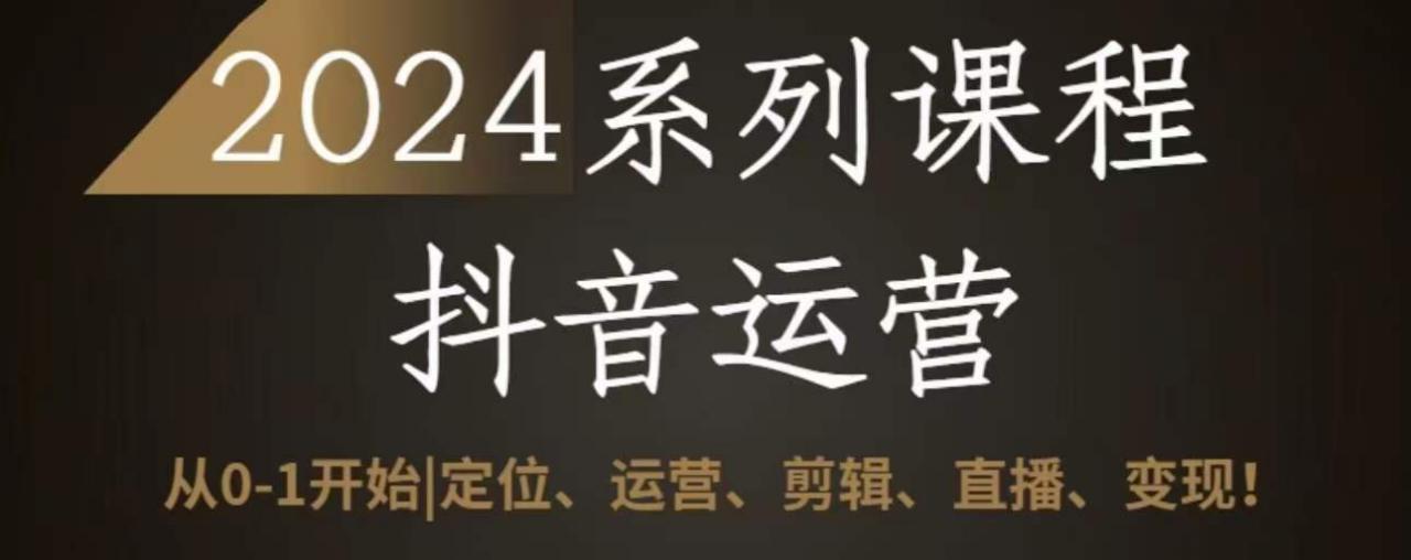 2024抖音运营全套系列课程，从0-1开始，定位、运营、剪辑、直播、变现-16888副业资讯