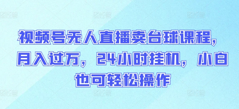 视频号无人直播卖台球课程，月入过万，24小时挂机，小白也可轻松操作【揭秘】-16888副业资讯