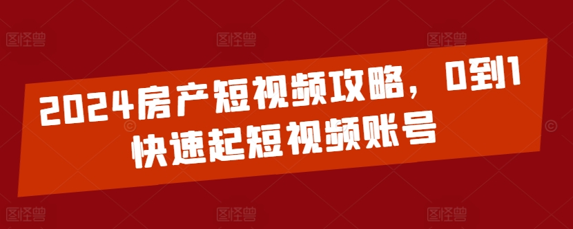 2024房产短视频攻略，0到1快速起短视频账号-16888副业资讯