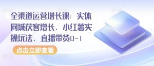 全渠道运营增长课:实体同城获客增长、小红薯实操玩法、直播带货0-1-16888副业资讯