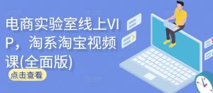 电商实验室线上VIP，淘系淘宝视频课(全面版)-16888副业资讯