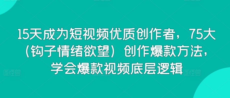15天成为短视频优质创作者，75大（钩子情绪欲望）创作爆款方法，学会爆款视频底层逻辑-16888副业资讯