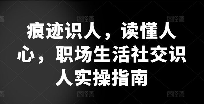 痕迹识人，读懂人心，​职场生活社交识人实操指南-16888副业资讯