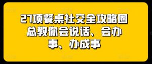 27项餐桌社交全攻略圈总教你会说话、会办事、办成事-16888副业资讯
