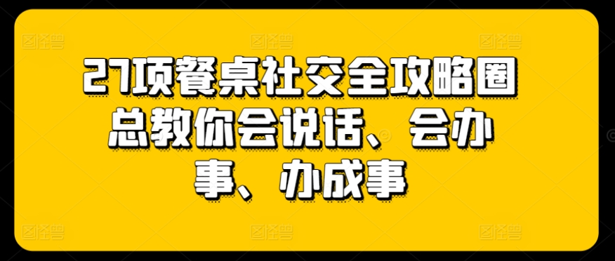 27项餐桌社交全攻略圈总教你会说话、会办事、办成事-16888副业资讯