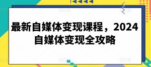 最新自媒体变现课程,2024自媒体变现全攻略-16888副业资讯