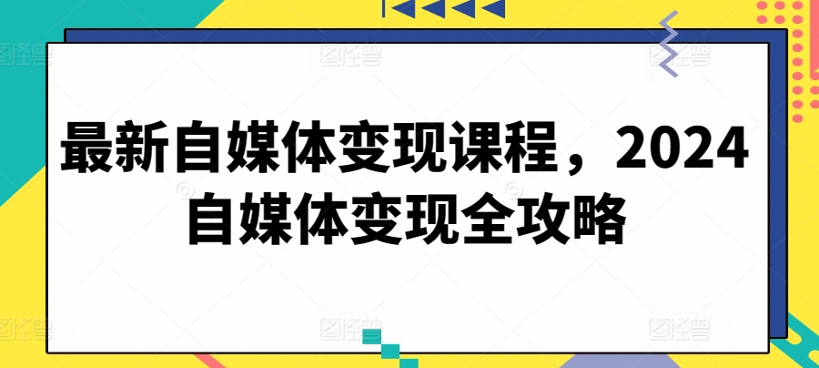 最新自媒体变现课程，2024自媒体变现全攻略-16888副业资讯