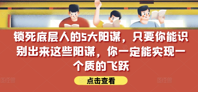 锁死底层人的5大阳谋，只要你能识别出来这些阳谋，你一定能实现一个质的飞跃【付费文章】-16888副业资讯
