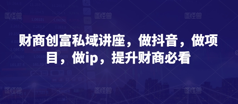 财商创富私域讲座，做抖音，做项目，做ip，提升财商必看-16888副业资讯
