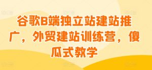谷歌B端独立站建站推广,外贸建站训练营,傻瓜式教学-16888副业资讯