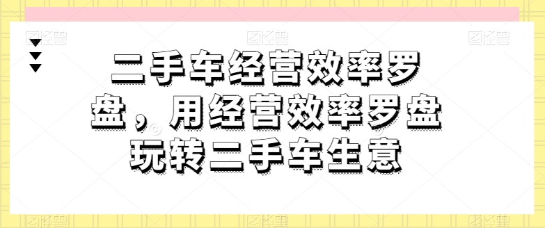 二手车经营效率罗盘，用经营效率罗盘玩转二手车生意-16888副业资讯