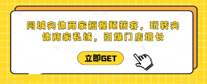 同城实体商家短视频获客直播课，玩转实体商家私域，引爆门店增长-16888副业资讯