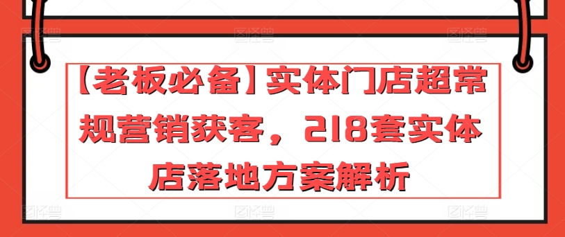 【老板必备】实体门店超常规营销获客，218套实体店落地方案解析-16888副业资讯