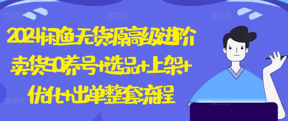 2024闲鱼无货源高级进阶卖货5.0.养号+选品+上架+优化+出单整套流程【揭秘】-16888副业资讯
