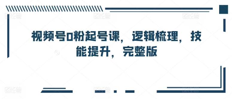 视频号0粉起号课，逻辑梳理，技能提升，完整版-16888副业资讯