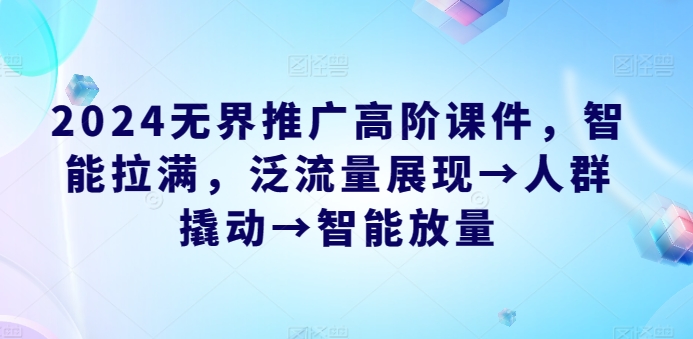 2024无界推广高阶课件，智能拉满，泛流量展现→人群撬动→智能放量-16888副业资讯