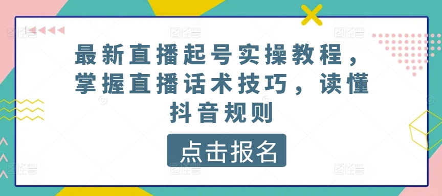 最新直播起号实操教程，掌握直播话术技巧，读懂抖音规则-16888副业资讯