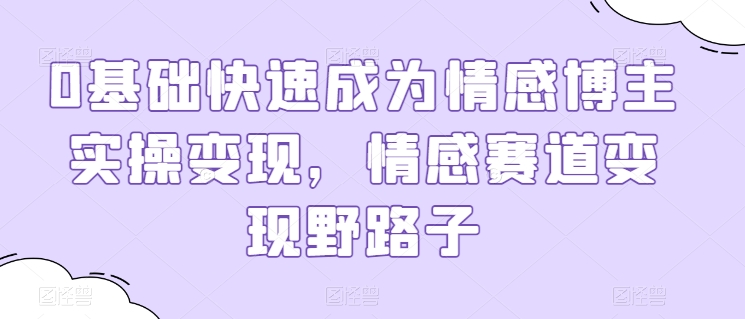 0基础快速成为情感博主实操变现，情感赛道变现野路子-16888副业资讯