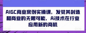 AIGC商业案例实操课,发觉其创造和商业的无限可能,Ai技术在行业应用新的商机-16888副业资讯