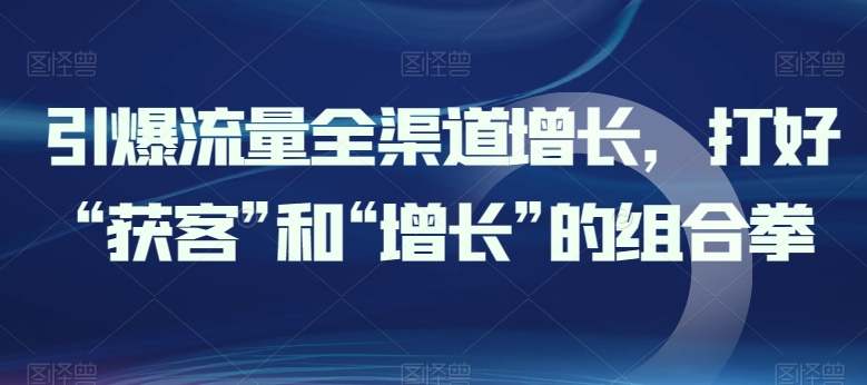 引爆流量全渠道增长，打好“获客”和“增长”的组合拳-16888副业资讯