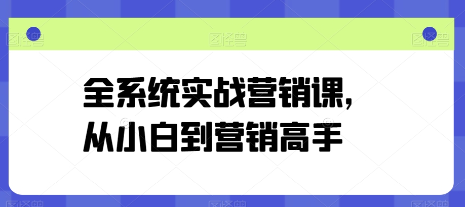 全系统实战营销课，从小白到营销高手-16888副业资讯