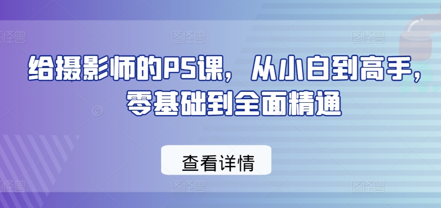 给摄影师的PS课，从小白到高手，零基础到全面精通-16888副业资讯