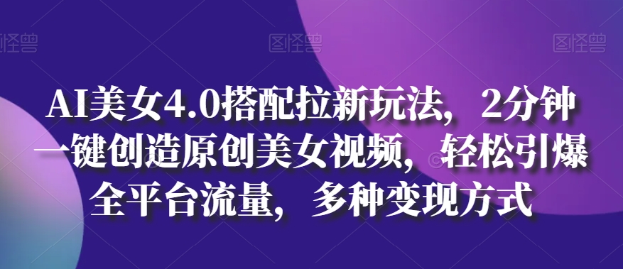 AI美女4.0搭配拉新玩法，2分钟一键创造原创美女视频，轻松引爆全平台流量，多种变现方式【揭秘】-16888副业资讯