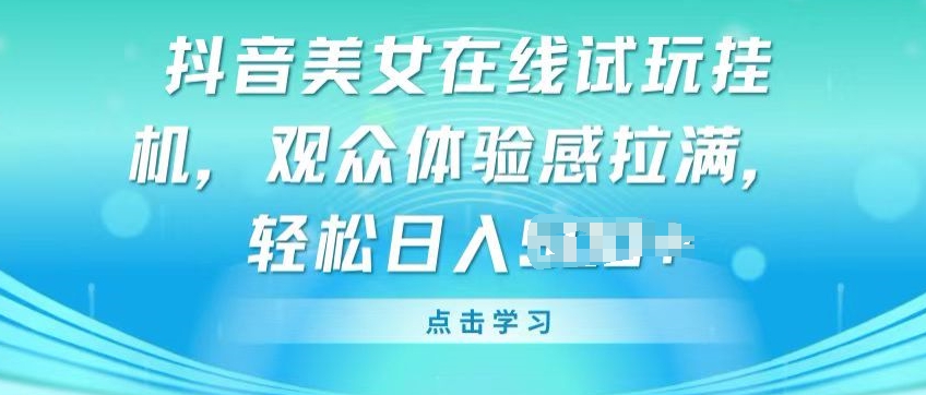 抖音美女在线试玩挂JI，观众体验感拉满，实现轻松变现【揭秘】-16888副业资讯